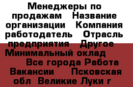 Менеджеры по продажам › Название организации ­ Компания-работодатель › Отрасль предприятия ­ Другое › Минимальный оклад ­ 15 000 - Все города Работа » Вакансии   . Псковская обл.,Великие Луки г.